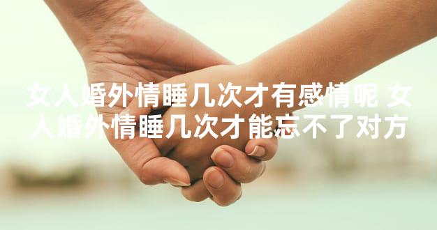 女人婚外情睡几次才有感情呢 女人婚外情睡几次才能